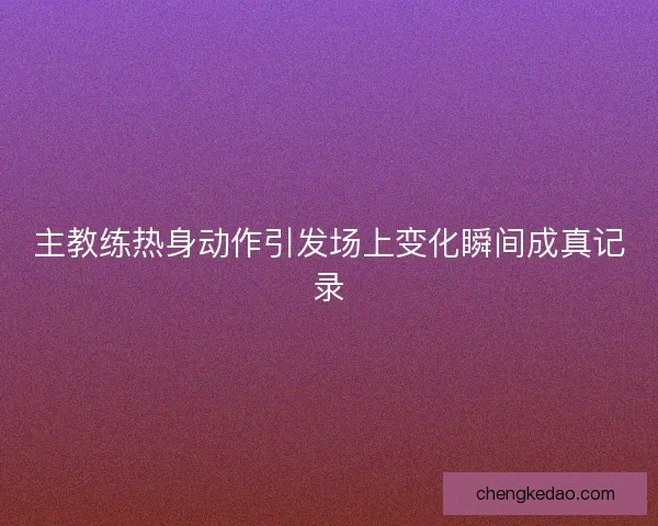 主教练热身动作引发场上变化瞬间成真记录