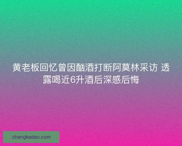 黄老板回忆曾因酗酒打断阿莫林采访 透露喝近6升酒后深感后悔