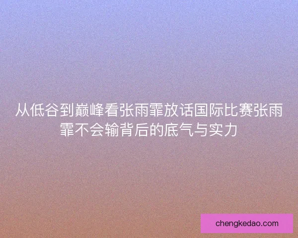 从低谷到巅峰看张雨霏放话国际比赛张雨霏不会输背后的底气与实力