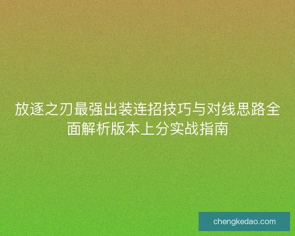 放逐之刃最强出装连招技巧与对线思路全面解析版本上分实战指南