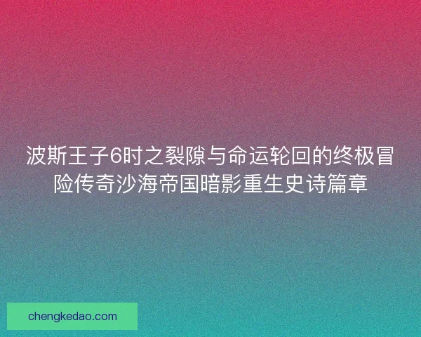波斯王子6时之裂隙与命运轮回的终极冒险传奇沙海帝国暗影重生史诗篇章