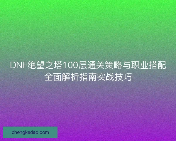 DNF绝望之塔100层通关策略与职业搭配全面解析指南实战技巧