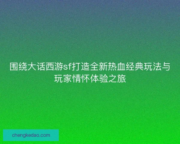 围绕大话西游sf打造全新热血经典玩法与玩家情怀体验之旅