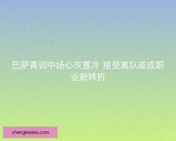 巴萨青训中场心灰意冷 接受离队或成职业新转折